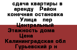 сдача квартиры в аренду › Район ­ конечная остановка › Улица ­ пер. Центральный › Этажность дома ­ 9 › Цена ­ 15 000 - Калининградская обл., Гурьевский р-н, Гурьевск г. Недвижимость » Квартиры аренда   